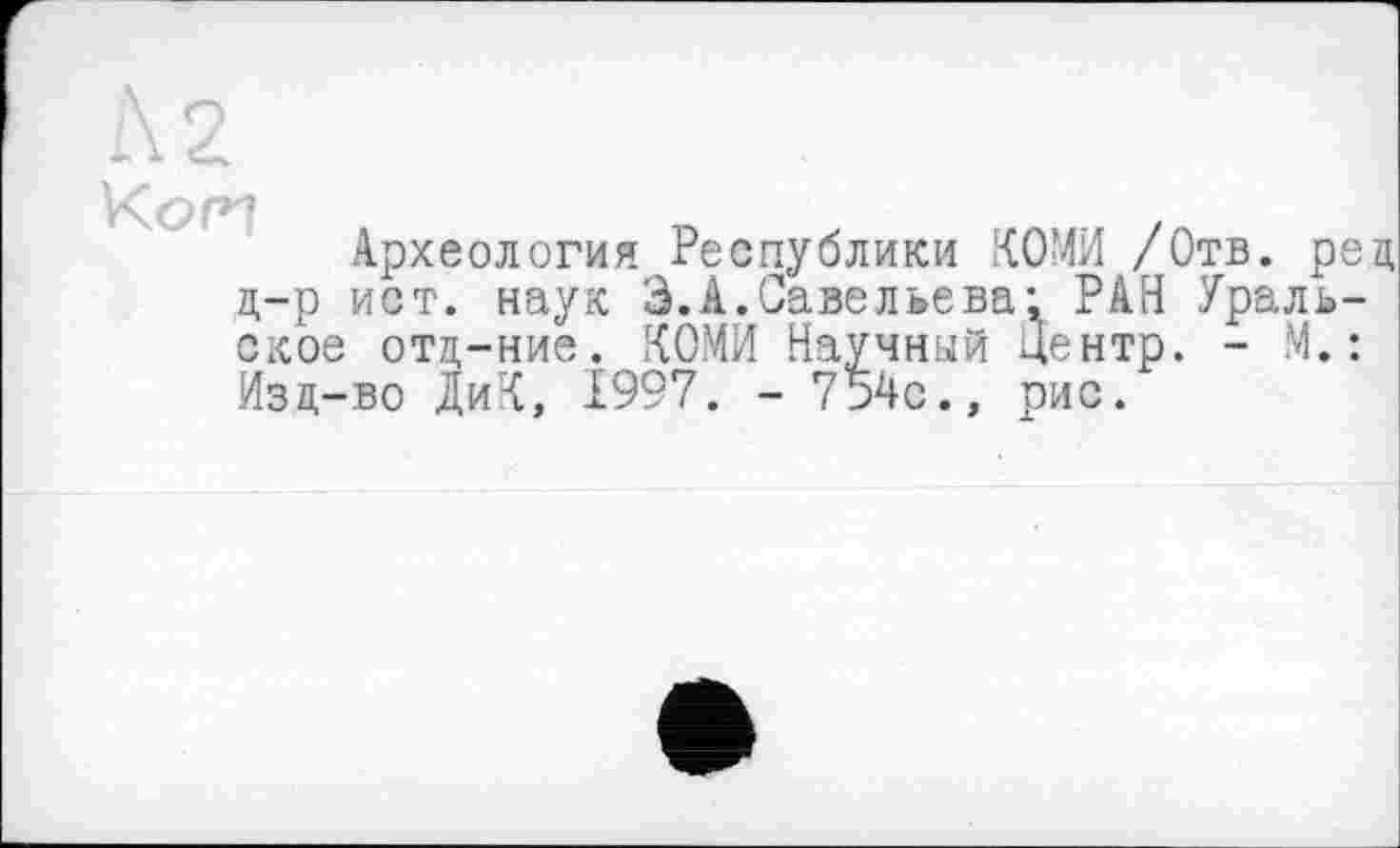 ﻿Археология Республики КОМИ /Отв. ред д-р ист. наук 3.А.Савельева: РАН Уральское отд-ние. КОМИ Научный Центр. - М.: Изд-во ДиК, 1997. - 754с., рис.